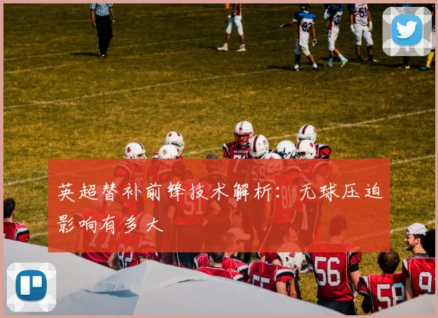 英超替补前锋技术解析：无球压迫影响有多大