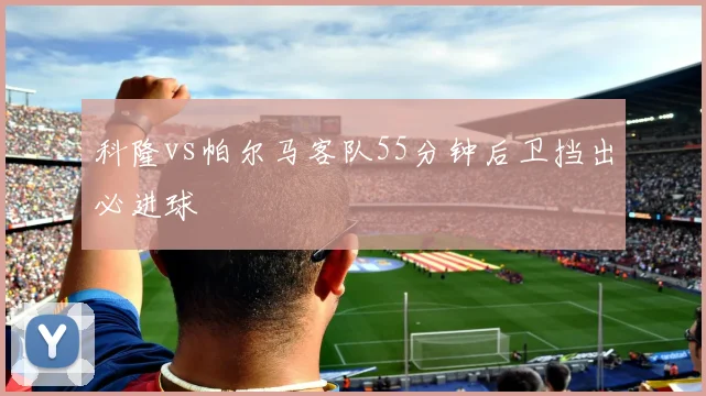 科隆vs帕尔马客队55分钟后卫挡出必进球