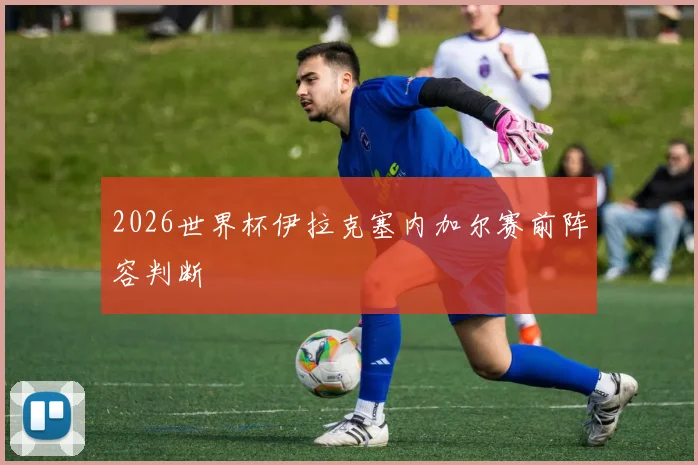 2026世界杯伊拉克塞内加尔赛前阵容判断