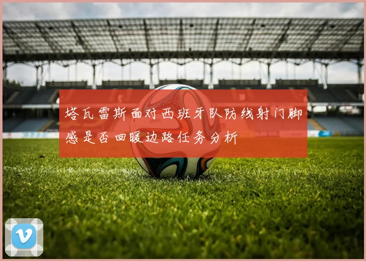 塔瓦雷斯面对西班牙队防线射门脚感是否回暖边路任务分析