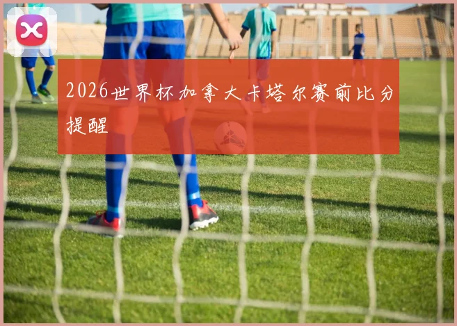 2026世界杯加拿大卡塔尔赛前比分提醒