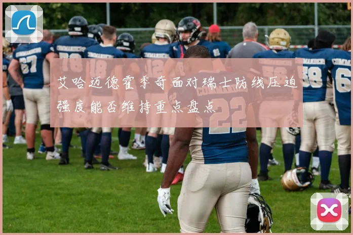 艾哈迈德霍季奇面对瑞士防线压迫强度能否维持重点盘点