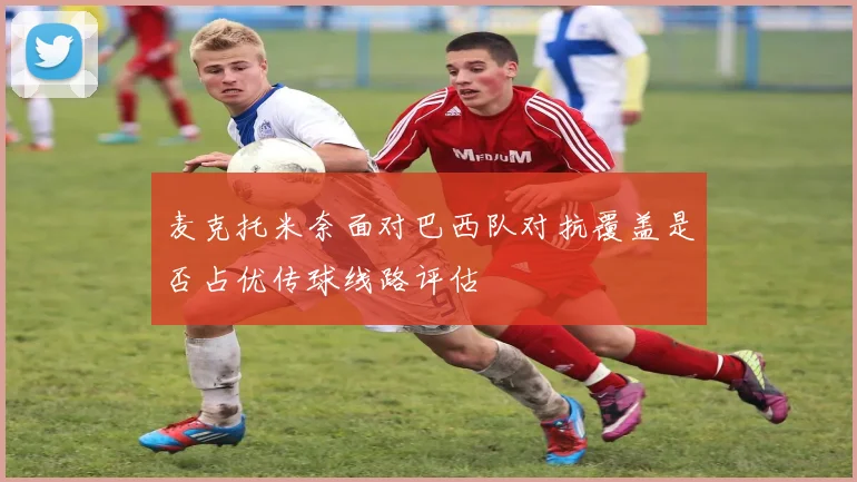 麦克托米奈面对巴西队对抗覆盖是否占优传球线路评估