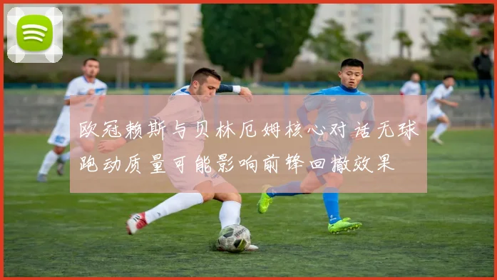 欧冠赖斯与贝林厄姆核心对话无球跑动质量可能影响前锋回撤效果