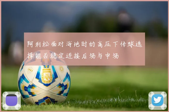 阿利松面对海地时的高压下传球选择能否稳定连接后场与中场