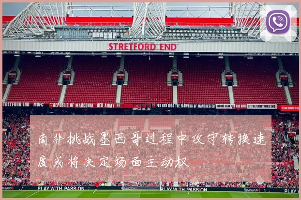 南非挑战墨西哥过程中攻守转换速度或将决定场面主动权