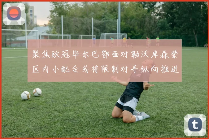 聚焦欧冠毕尔巴鄂面对勒沃库森禁区内小配合或将限制对手纵向推进