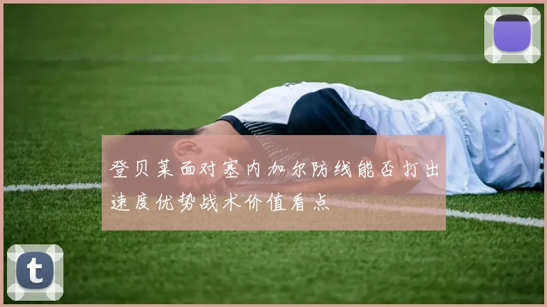 登贝莱面对塞内加尔防线能否打出速度优势战术价值看点