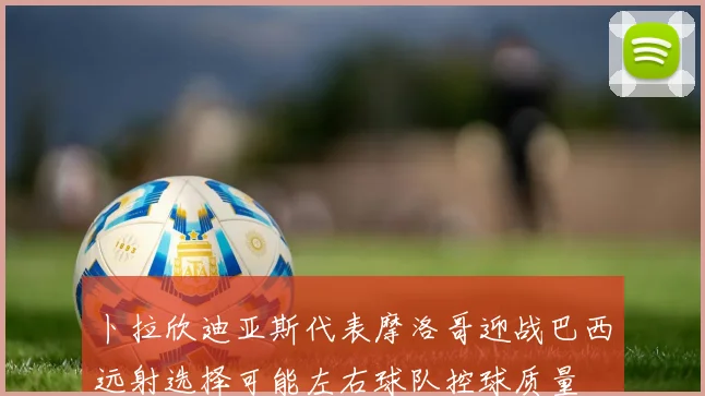 卜拉欣迪亚斯代表摩洛哥迎战巴西远射选择可能左右球队控球质量