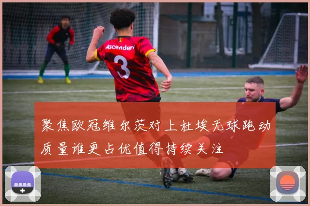 聚焦欧冠维尔茨对上杜埃无球跑动质量谁更占优值得持续关注