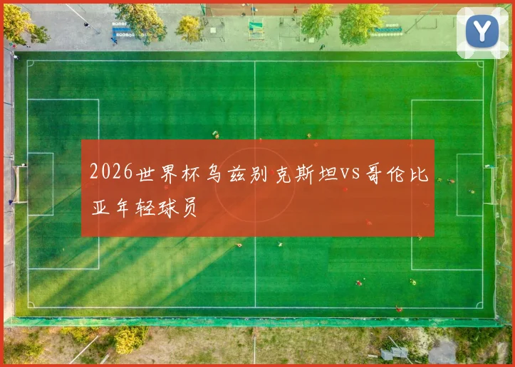 2026世界杯乌兹别克斯坦vs哥伦比亚年轻球员