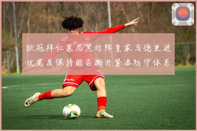 欧冠拜仁慕尼黑对阵皇家马德里进攻宽度保持能否撕开紧凑防守体系