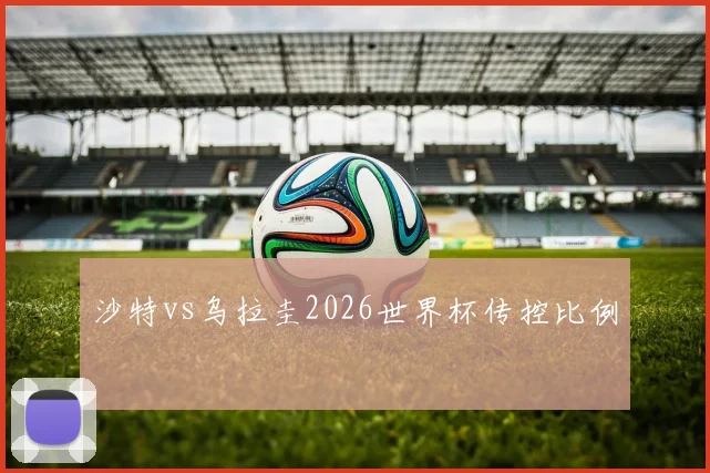 沙特vs乌拉圭2026世界杯传控比例