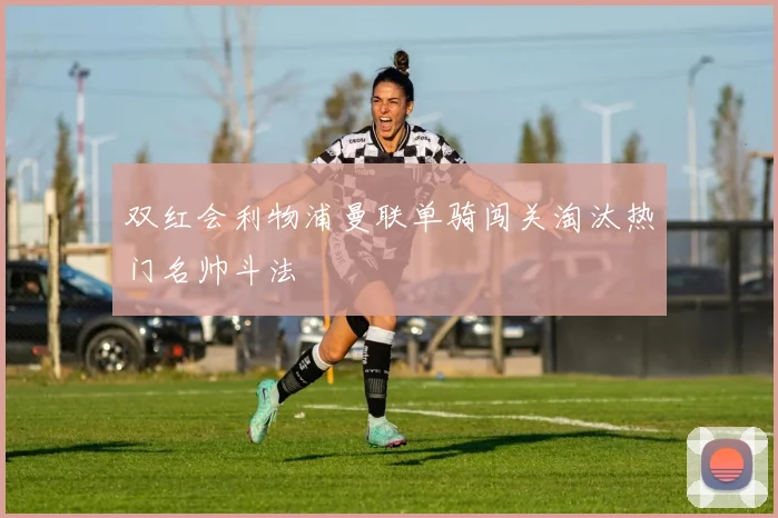双红会利物浦曼联单骑闯关淘汰热门名帅斗法