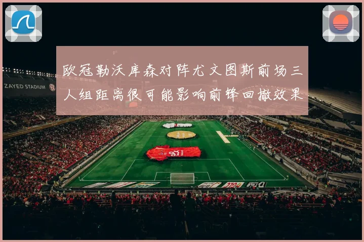 欧冠勒沃库森对阵尤文图斯前场三人组距离很可能影响前锋回撤效果