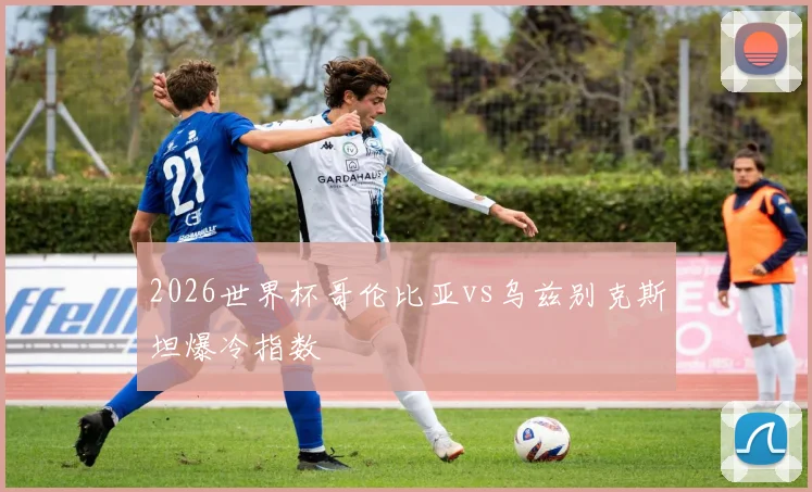 2026世界杯哥伦比亚vs乌兹别克斯坦爆冷指数