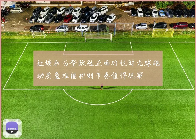 杜埃和戈登欧冠正面对位时无球跑动质量谁能控制节奏值得观察