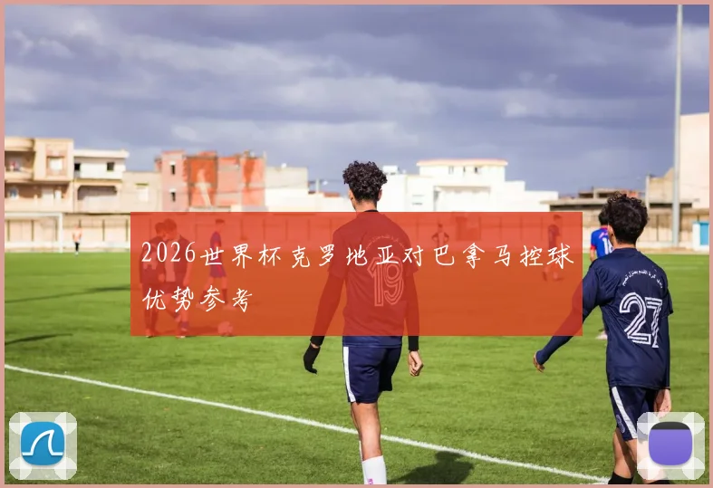 2026世界杯克罗地亚对巴拿马控球优势参考