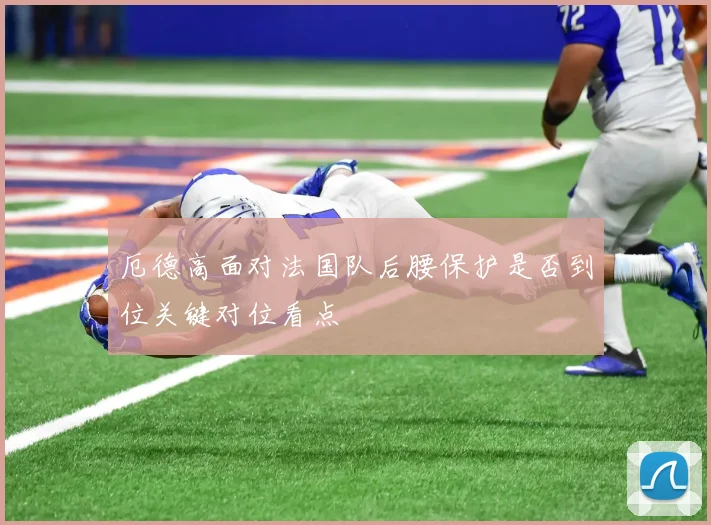 厄德高面对法国队后腰保护是否到位关键对位看点