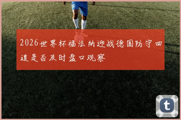 2026世界杯福法纳迎战德国防守回追是否及时盘口观察