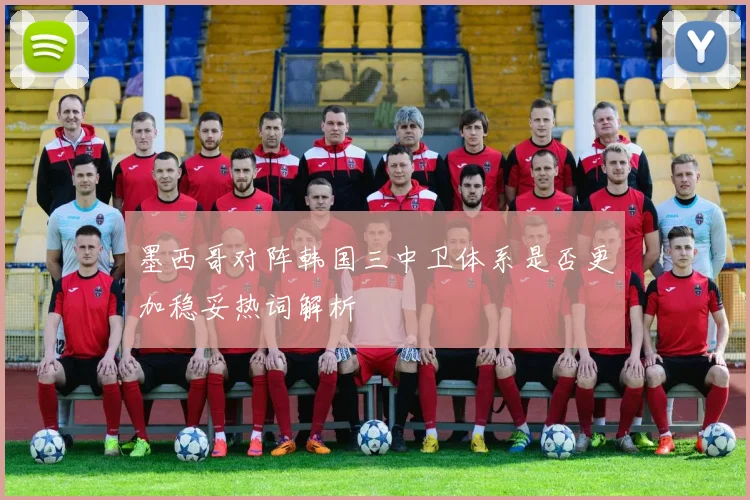墨西哥对阵韩国三中卫体系是否更加稳妥热词解析