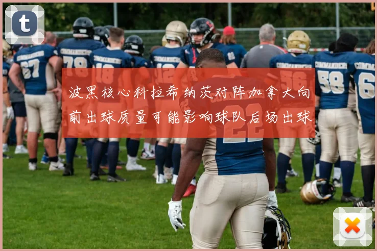 波黑核心科拉希纳茨对阵加拿大向前出球质量可能影响球队后场出球