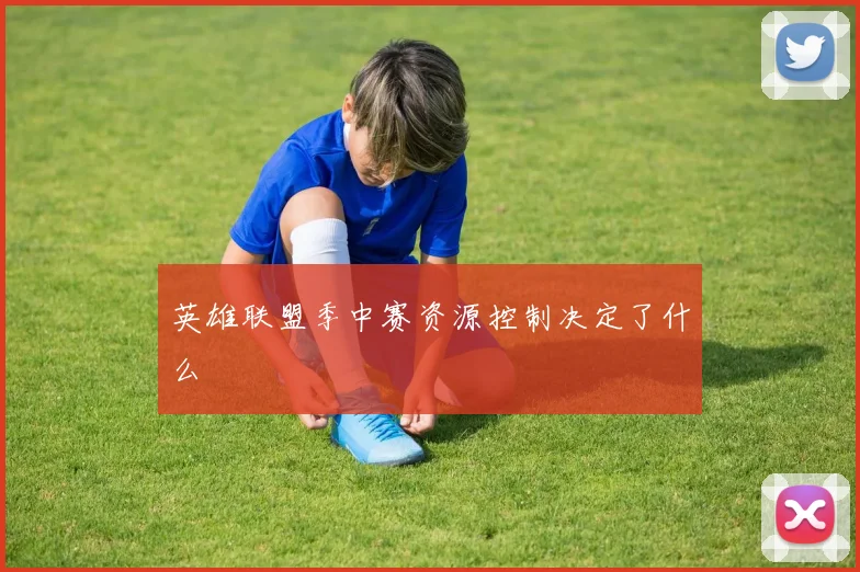 英雄联盟季中赛资源控制决定了什么