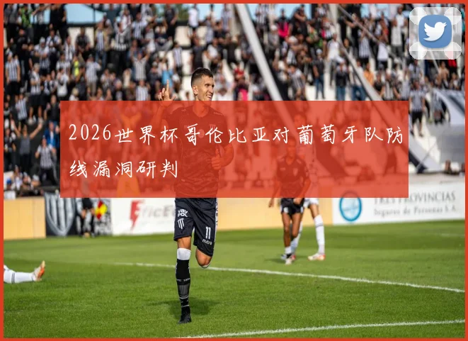 2026世界杯哥伦比亚对葡萄牙队防线漏洞研判