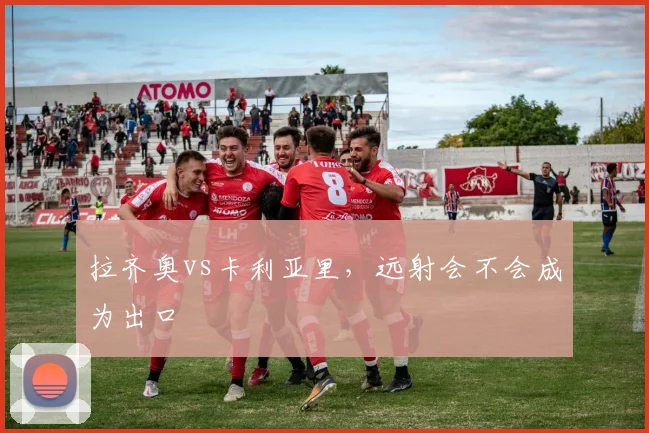 拉齐奥vs卡利亚里,远射会不会成为出口