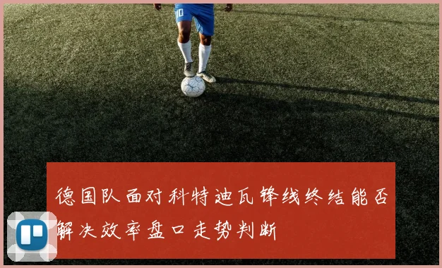 德国队面对科特迪瓦锋线终结能否解决效率盘口走势判断