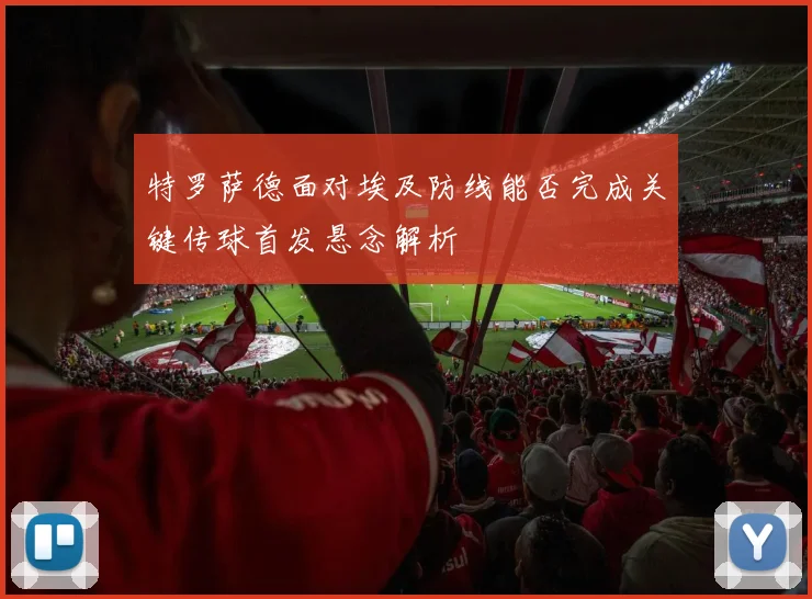 特罗萨德面对埃及防线能否完成关键传球首发悬念解析