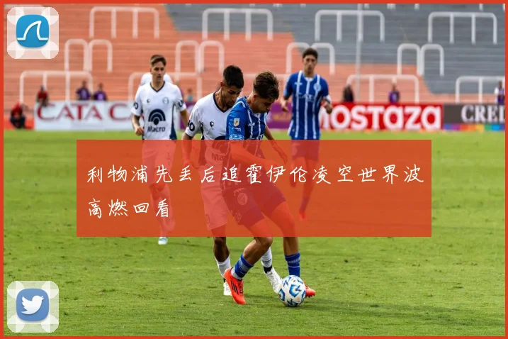 利物浦先丢后追霍伊伦凌空世界波高燃回看