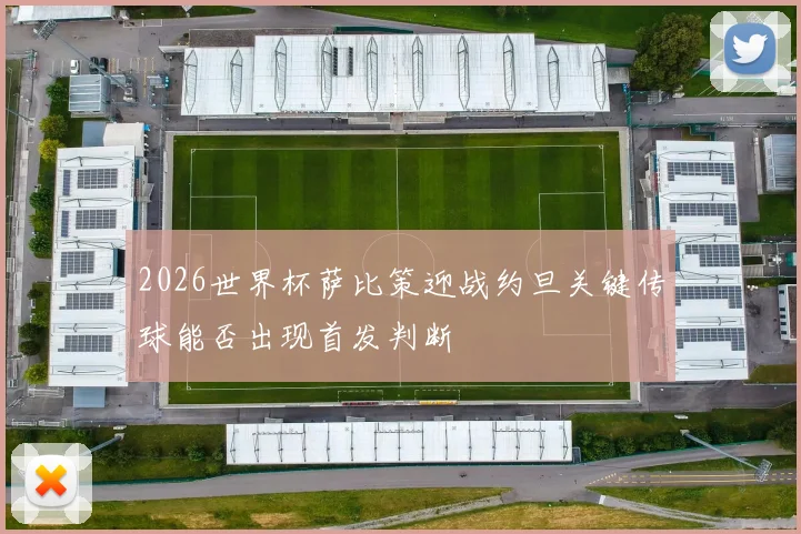 2026世界杯萨比策迎战约旦关键传球能否出现首发判断