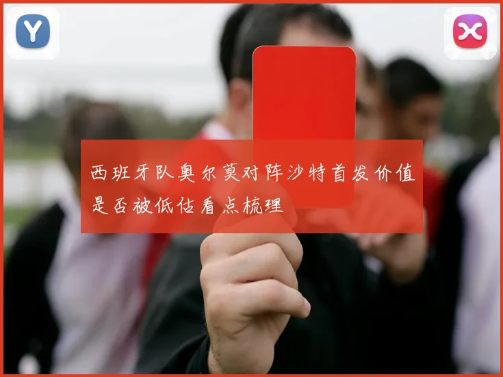 西班牙队奥尔莫对阵沙特首发价值是否被低估看点梳理