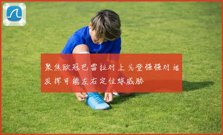 聚焦欧冠巴雷拉对上戈登强强对话发挥可能左右定位球威胁