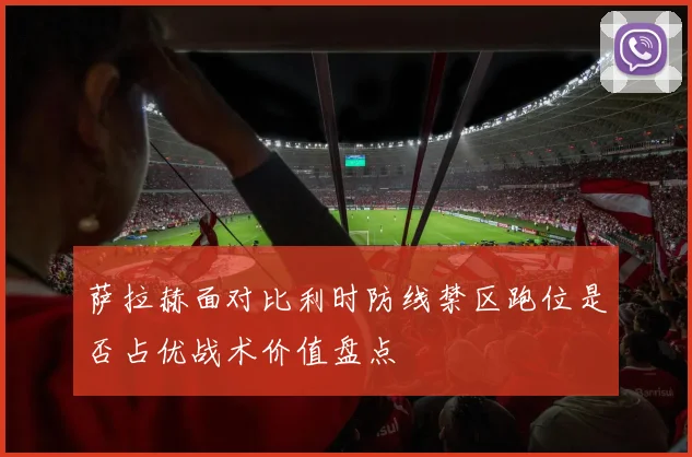 萨拉赫面对比利时防线禁区跑位是否占优战术价值盘点
