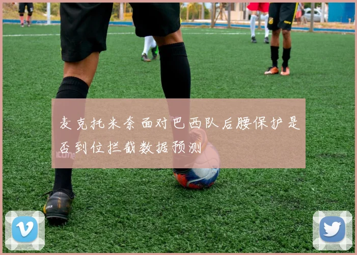 麦克托米奈面对巴西队后腰保护是否到位拦截数据预测