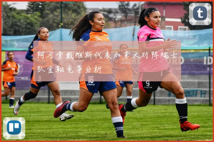 阿方索戴维斯代表加拿大对阵瑞士队金靴竞争分析