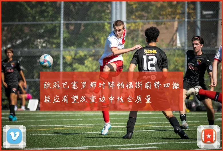 欧冠巴塞罗那对阵帕福斯前锋回撤接应有望改变边中结合质量