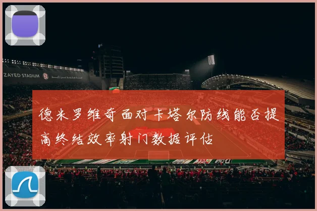 德米罗维奇面对卡塔尔防线能否提高终结效率射门数据评估