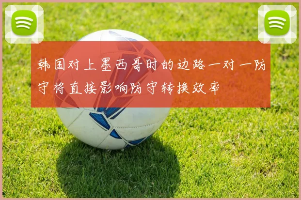 韩国对上墨西哥时的边路一对一防守将直接影响防守转换效率