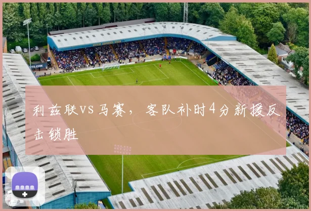 利兹联vs马赛,客队补时4分新援反击锁胜
