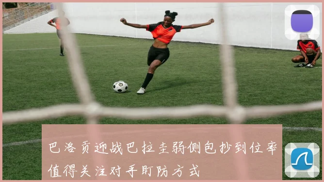 巴洛贡迎战巴拉圭弱侧包抄到位率值得关注对手盯防方式