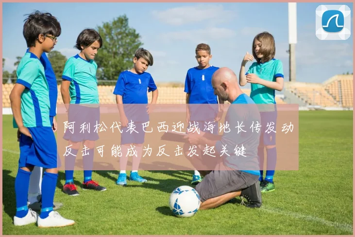 阿利松代表巴西迎战海地长传发动反击可能成为反击发起关键