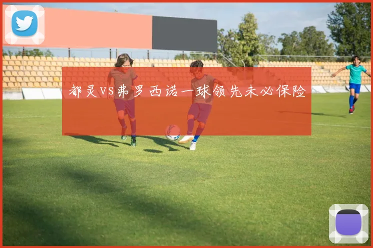 都灵vs弗罗西诺一球领先未必保险