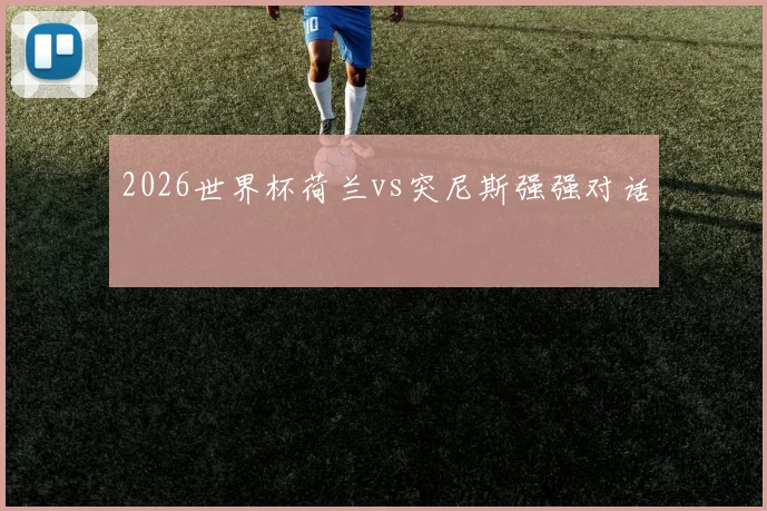 2026世界杯荷兰vs突尼斯强强对话