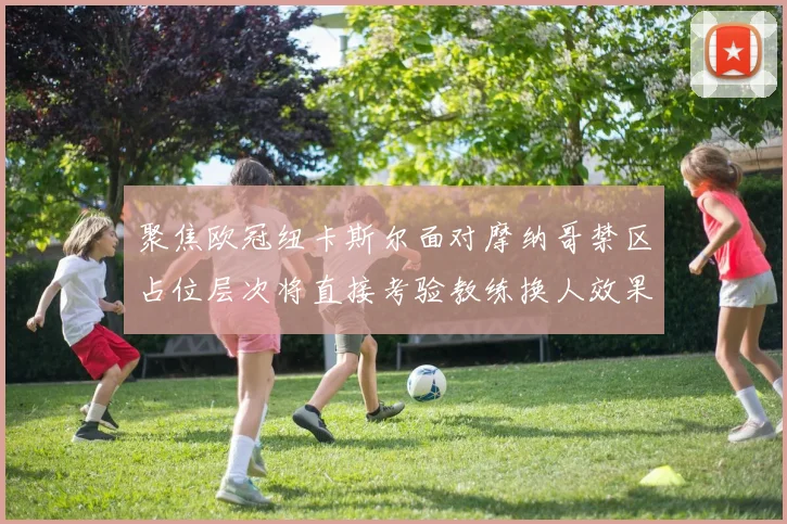 聚焦欧冠纽卡斯尔面对摩纳哥禁区占位层次将直接考验教练换人效果
