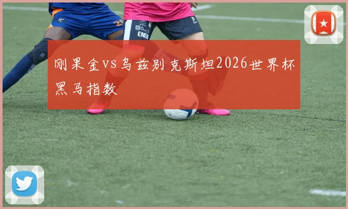 刚果金vs乌兹别克斯坦2026世界杯黑马指数