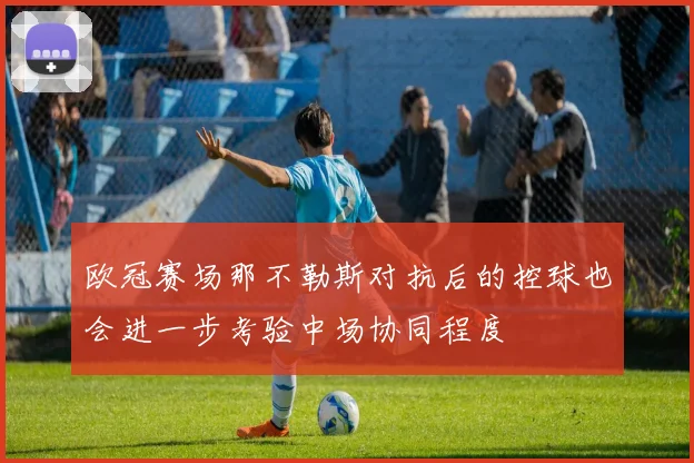 欧冠赛场那不勒斯对抗后的控球也会进一步考验中场协同程度