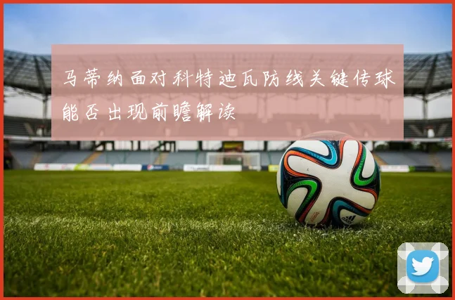 马蒂纳面对科特迪瓦防线关键传球能否出现前瞻解读